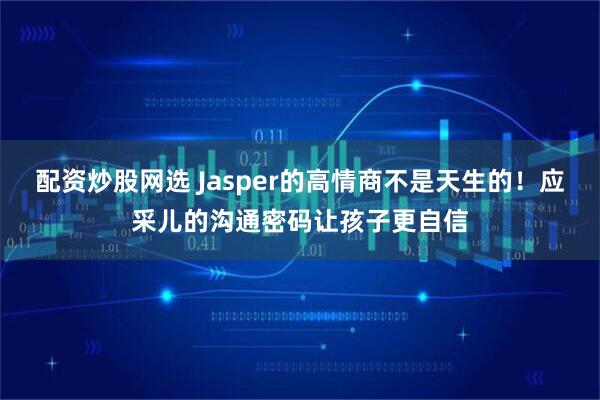 配资炒股网选 Jasper的高情商不是天生的！应采儿的沟通密码让孩子更自信