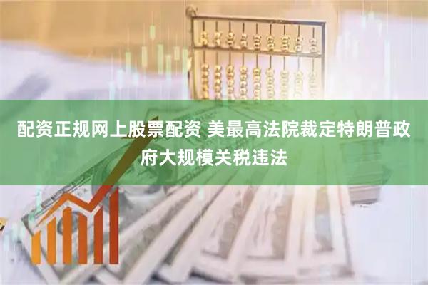 配资正规网上股票配资 美最高法院裁定特朗普政府大规模关税违法