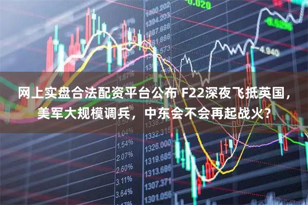 网上实盘合法配资平台公布 F22深夜飞抵英国，美军大规模调兵，中东会不会再起战火？