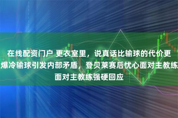 在线配资门户 更衣室里，说真话比输球的代价更大，球队爆冷输球引发内部矛盾，登贝莱赛后忧心面对主教练强硬回应