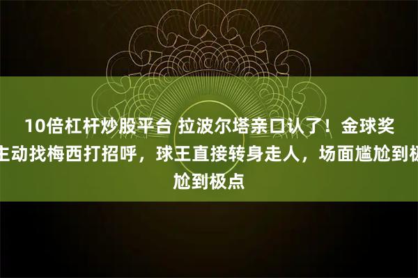 10倍杠杆炒股平台 拉波尔塔亲口认了！金球奖上主动找梅西打招呼，球王直接转身走人，场面尴尬到极点