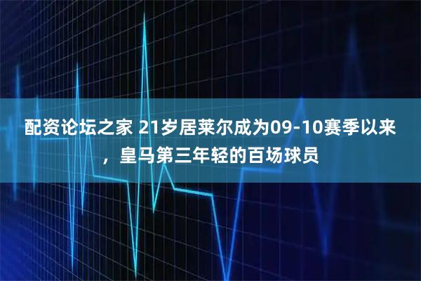 配资论坛之家 21岁居莱尔成为09-10赛季以来，皇马第三年轻的百场球员