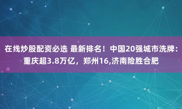 在线炒股配资必选 最新排名！中国20强城市洗牌：重庆超3.8万亿，郑州16,济南险胜合肥