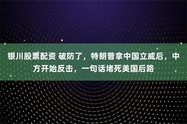 银川股票配资 破防了，特朗普拿中国立威后，中方开始反击，一句话堵死美国后路