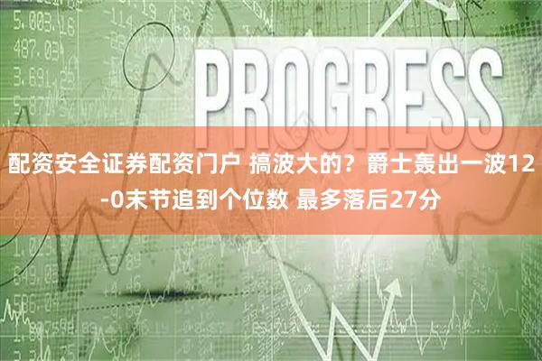 配资安全证券配资门户 搞波大的？爵士轰出一波12-0末节追到个位数 最多落后27分