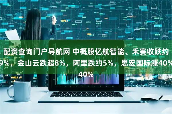 配资查询门户导航网 中概股亿航智能、禾赛收跌约9%，金山云跌超8%，阿里跌约5%，思宏国际涨40%