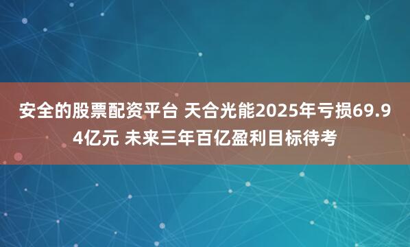 安全的股票配资平台 天合光能2025年亏损69.94亿元 未来三年百亿盈利目标待考