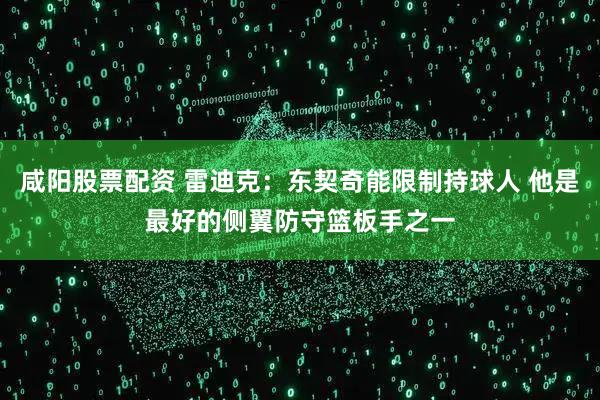 咸阳股票配资 雷迪克：东契奇能限制持球人 他是最好的侧翼防守篮板手之一