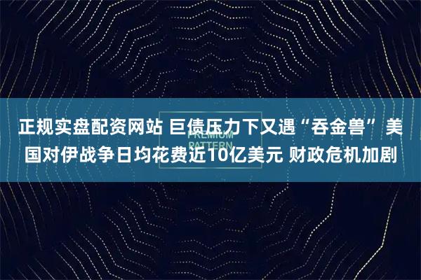 正规实盘配资网站 巨债压力下又遇“吞金兽” 美国对伊战争日均花费近10亿美元 财政危机加剧