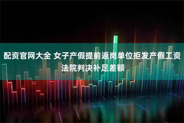 配资官网大全 女子产假提前返岗单位拒发产假工资 法院判决补足差额