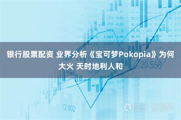 银行股票配资 业界分析《宝可梦Pokopia》为何大火 天时地利人和