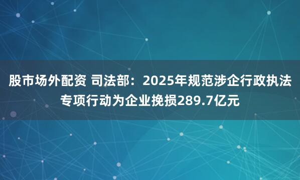 股市场外配资 司法部：2025年规范涉企行政执法专项行动为企业挽损289.7亿元