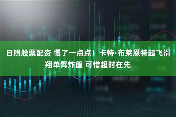 日照股票配资 慢了一点点！卡特·布莱恩特起飞滑翔单臂炸筐 可惜超时在先