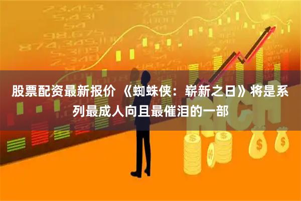股票配资最新报价 《蜘蛛侠：崭新之日》将是系列最成人向且最催泪的一部