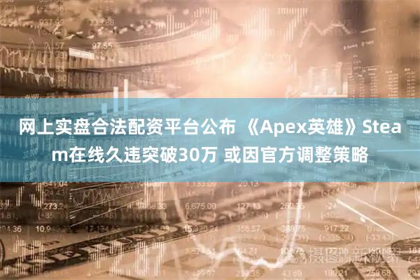 网上实盘合法配资平台公布 《Apex英雄》Steam在线久违突破30万 或因官方调整策略
