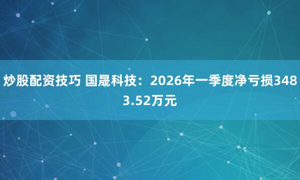 炒股配资技巧 国晟科技：2026年一季度净亏损3483.52万元