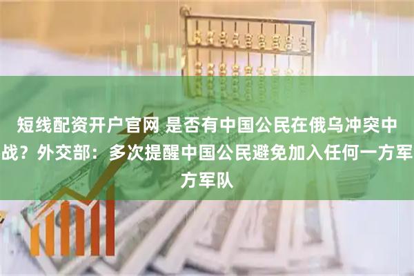 短线配资开户官网 是否有中国公民在俄乌冲突中参战？外交部：多次提醒中国公民避免加入任何一方军队