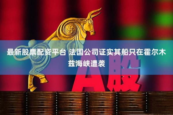 最新股票配资平台 法国公司证实其船只在霍尔木兹海峡遭袭