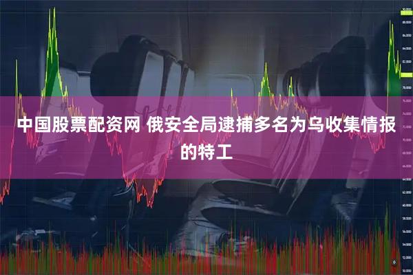 中国股票配资网 俄安全局逮捕多名为乌收集情报的特工