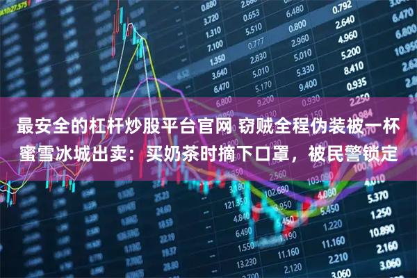 最安全的杠杆炒股平台官网 窃贼全程伪装被一杯蜜雪冰城出卖：买奶茶时摘下口罩，被民警锁定