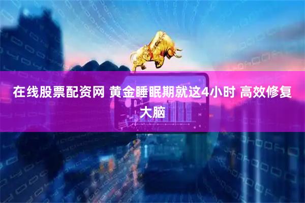 在线股票配资网 黄金睡眠期就这4小时 高效修复大脑