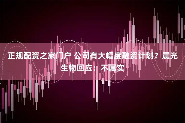 正规配资之家门户 公司有大幅度融资计划？晨光生物回应：不属实