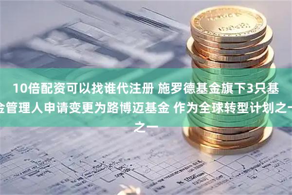10倍配资可以找谁代注册 施罗德基金旗下3只基金管理人申请变更为路博迈基金 作为全球转型计划之一