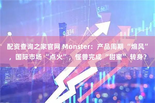 配资查询之家官网 Monster：产品周期 “煽风”，国际市场 “点火”，怪兽完成 “甜蜜” 转身？