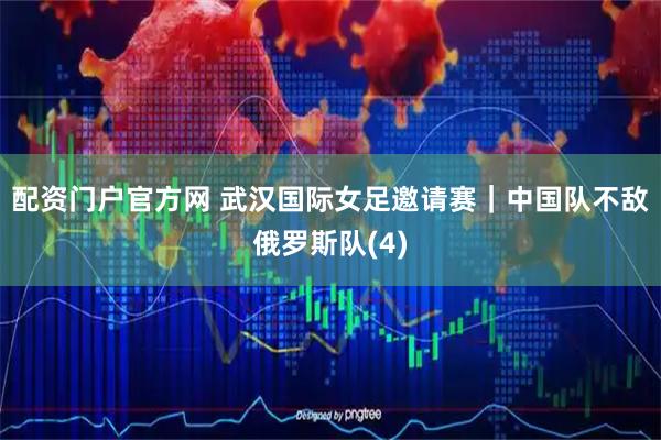 配资门户官方网 武汉国际女足邀请赛｜中国队不敌俄罗斯队(4)
