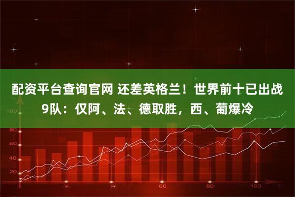 配资平台查询官网 还差英格兰！世界前十已出战9队：仅阿、法、德取胜，西、葡爆冷