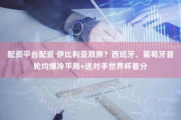 配资平台配资 伊比利亚双熊？西班牙、葡萄牙首轮均爆冷平局+送对手世界杯首分