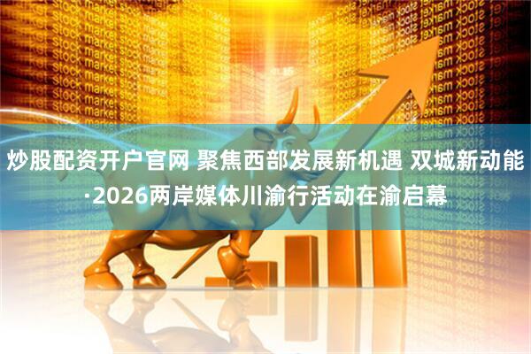 炒股配资开户官网 聚焦西部发展新机遇 双城新动能·2026两岸媒体川渝行活动在渝启幕