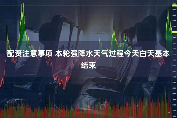 配资注意事项 本轮强降水天气过程今天白天基本结束