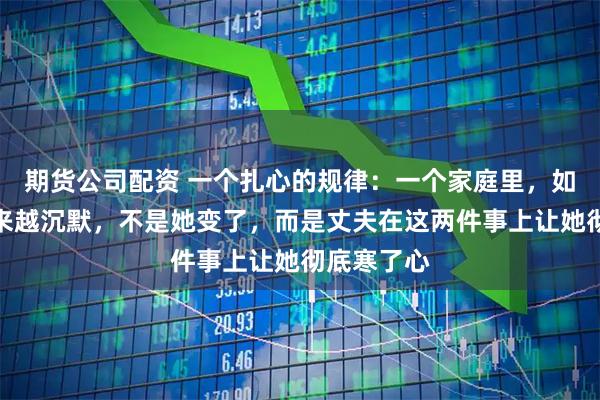 期货公司配资 一个扎心的规律：一个家庭里，如果妻子越来越沉默，不是她变了，而是丈夫在这两件事上让她彻底寒了心