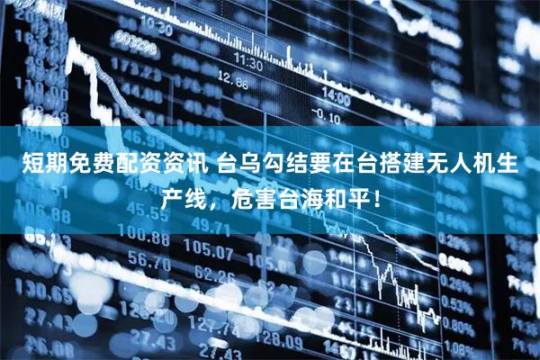 短期免费配资资讯 台乌勾结要在台搭建无人机生产线，危害台海和平！