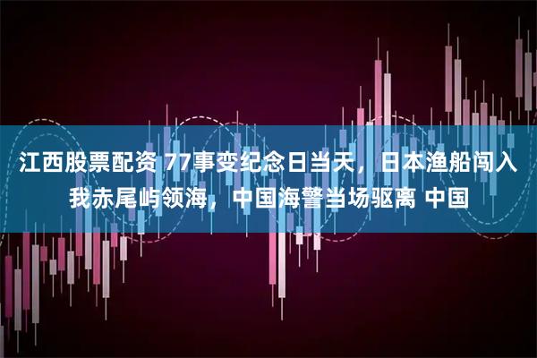 江西股票配资 77事变纪念日当天，日本渔船闯入我赤尾屿领海，中国海警当场驱离 中国