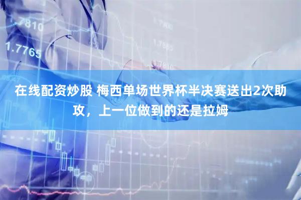 在线配资炒股 梅西单场世界杯半决赛送出2次助攻，上一位做到的还是拉姆