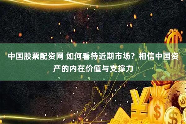 中国股票配资网 如何看待近期市场？相信中国资产的内在价值与支撑力