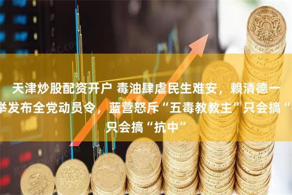 天津炒股配资开户 毒油肆虐民生难安，赖清德一心选举发布全党动员令，蓝营怒斥“五毒教教主”只会搞“抗中”