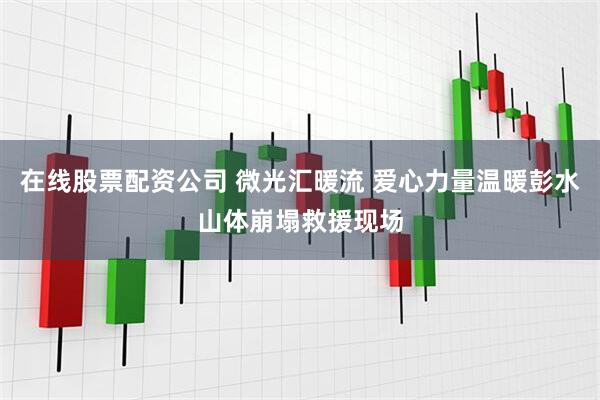 在线股票配资公司 微光汇暖流 爱心力量温暖彭水山体崩塌救援现场