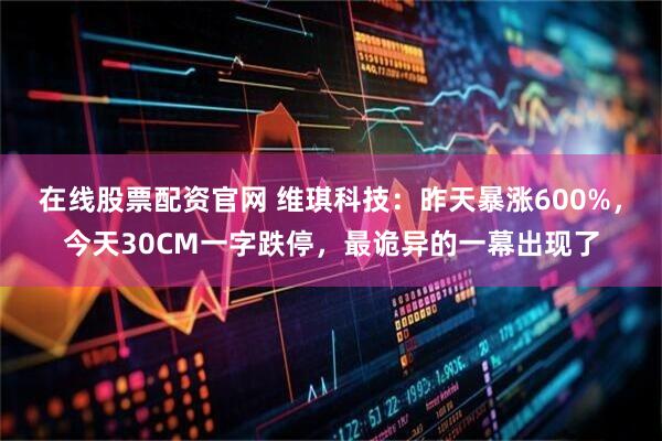 在线股票配资官网 维琪科技：昨天暴涨600%，今天30CM一字跌停，最诡异的一幕出现了