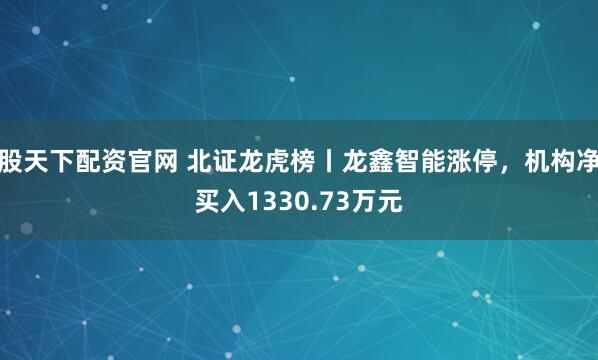 股天下配资官网 北证龙虎榜丨龙鑫智能涨停,机构净买入1330.73万元