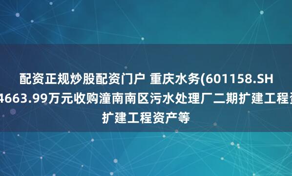 配资正规炒股配资门户 重庆水务(601158.SH)：拟4663.99万元收购潼南南区污水处理厂二期扩建工程资产等