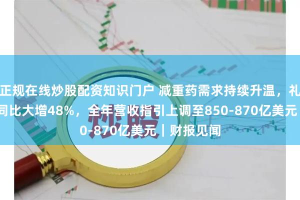正规在线炒股配资知识门户 减重药需求持续升温，礼来Q2营收同比大增48%，全年营收指引上调至850-870亿美元｜财报见闻