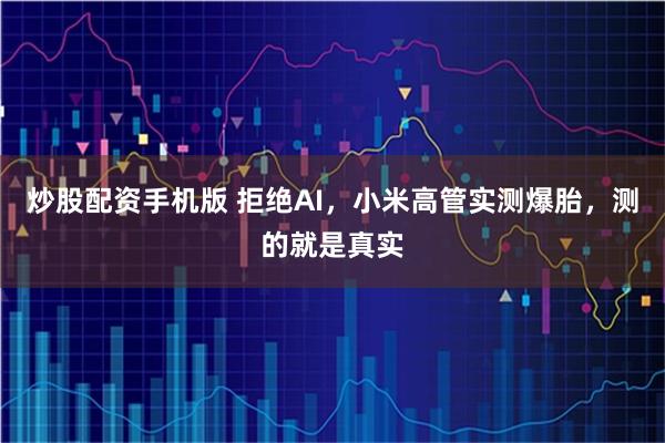 炒股配资手机版 拒绝AI，小米高管实测爆胎，测的就是真实
