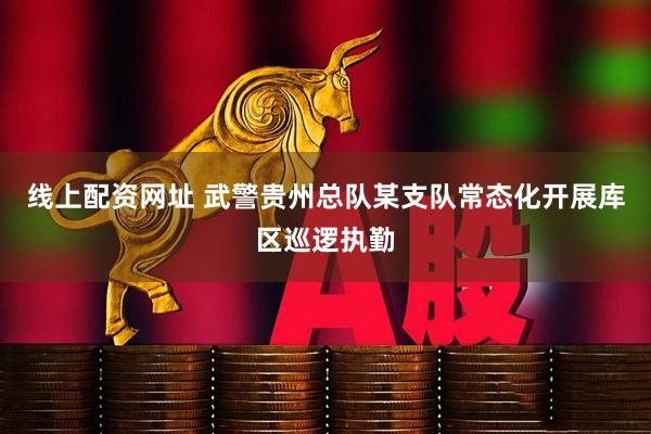 线上配资网址 武警贵州总队某支队常态化开展库区巡逻执勤