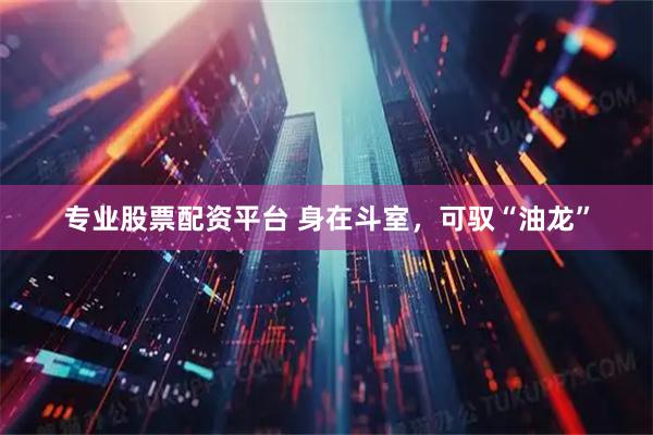 专业股票配资平台 身在斗室，可驭“油龙”