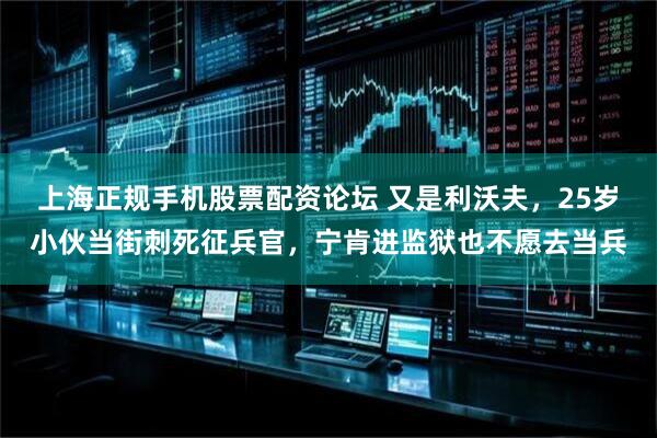 上海正规手机股票配资论坛 又是利沃夫，25岁小伙当街刺死征兵官，宁肯进监狱也不愿去当兵