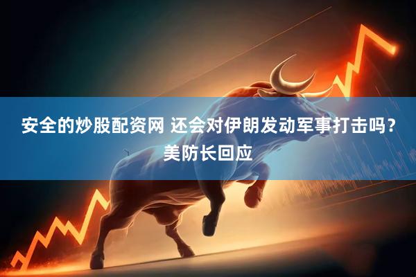 安全的炒股配资网 还会对伊朗发动军事打击吗？美防长回应