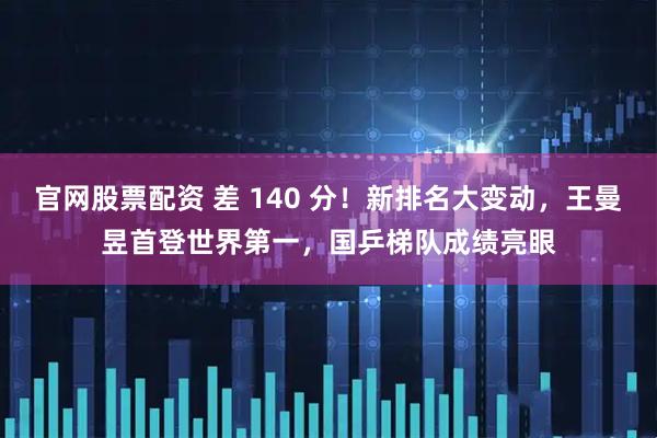 官网股票配资 差 140 分！新排名大变动，王曼昱首登世界第一，国乒梯队成绩亮眼